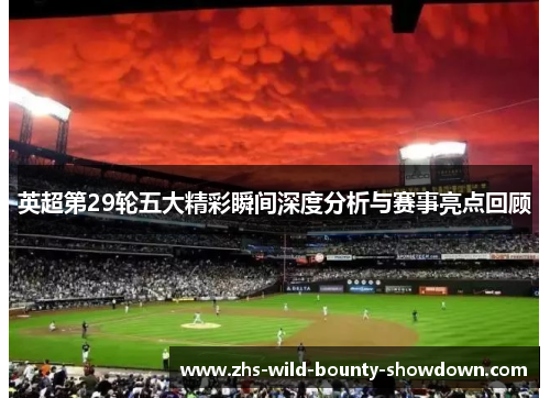 英超第29轮五大精彩瞬间深度分析与赛事亮点回顾