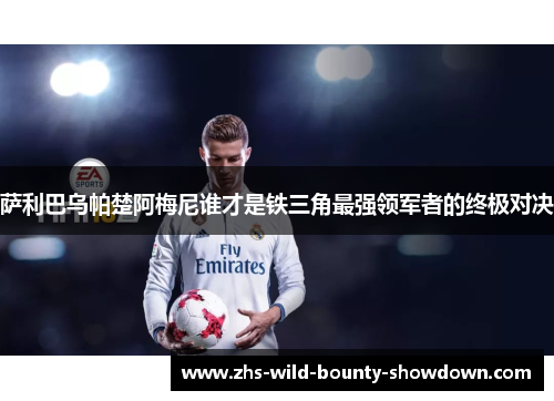 萨利巴乌帕楚阿梅尼谁才是铁三角最强领军者的终极对决