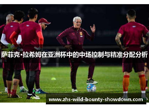 萨菲克·拉希姆在亚洲杯中的中场控制与精准分配分析 萨菲克·拉希姆在亚洲杯中的中场控制与精准分配分析