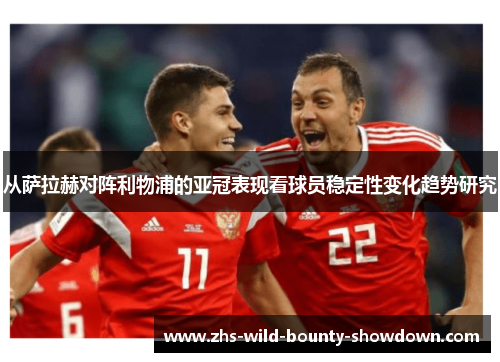 从萨拉赫对阵利物浦的亚冠表现看球员稳定性变化趋势研究