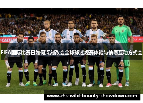 FIFA国际比赛日如何深刻改变全球球迷观赛体验与情感互动方式变 FIFA国际比赛日如何深刻改变全球球迷观赛体验与情感互动方式变