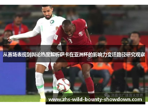 从赛场表现到舆论热度解析萨卡在亚洲杯的影响力变迁路径研究观察