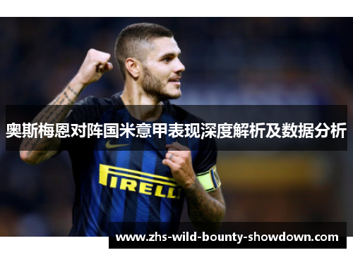 奥斯梅恩对阵国米意甲表现深度解析及数据分析 奥斯梅恩对阵国米意甲表现深度解析及数据分析