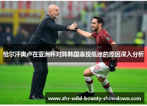恰尔汗奥卢在亚洲杯对阵韩国表现低迷的原因深入分析