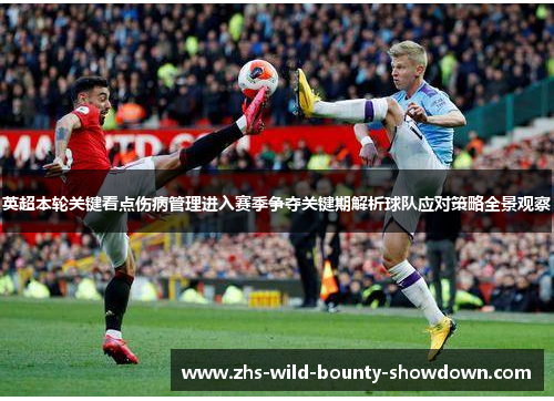 英超本轮关键看点伤病管理进入赛季争夺关键期解析球队应对策略全景观察
