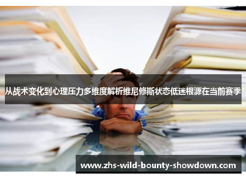 从战术变化到心理压力多维度解析维尼修斯状态低迷根源在当前赛季