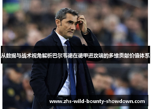 从数据与战术视角解析巴尔韦德在德甲进攻端的多维贡献价值体系