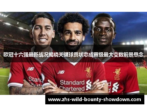 欧冠十六强最新战况揭晓关键球员状态成晋级最大变数前景悬念
