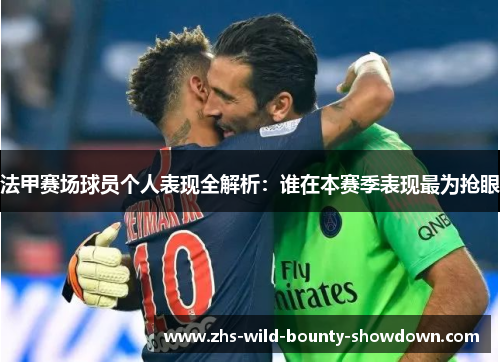 法甲赛场球员个人表现全解析：谁在本赛季表现最为抢眼
