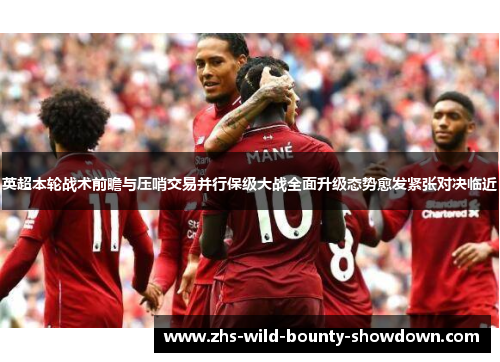 英超本轮战术前瞻与压哨交易并行保级大战全面升级态势愈发紧张对决临近