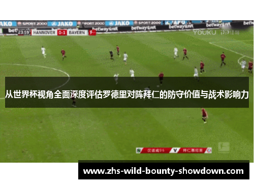 从世界杯视角全面深度评估罗德里对阵拜仁的防守价值与战术影响力