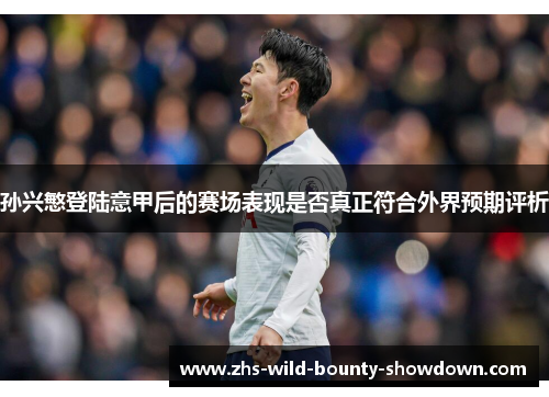 孙兴慜登陆意甲后的赛场表现是否真正符合外界预期评析