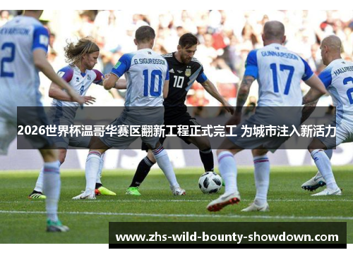2026世界杯温哥华赛区翻新工程正式完工 为城市注入新活力