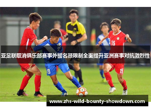 亚足联取消俱乐部赛事外援名额限制全面提升亚洲赛事对抗激烈性