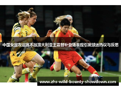 中国女足友谊赛不敌澳大利亚王霜替补登场表现引发球迷热议与反思